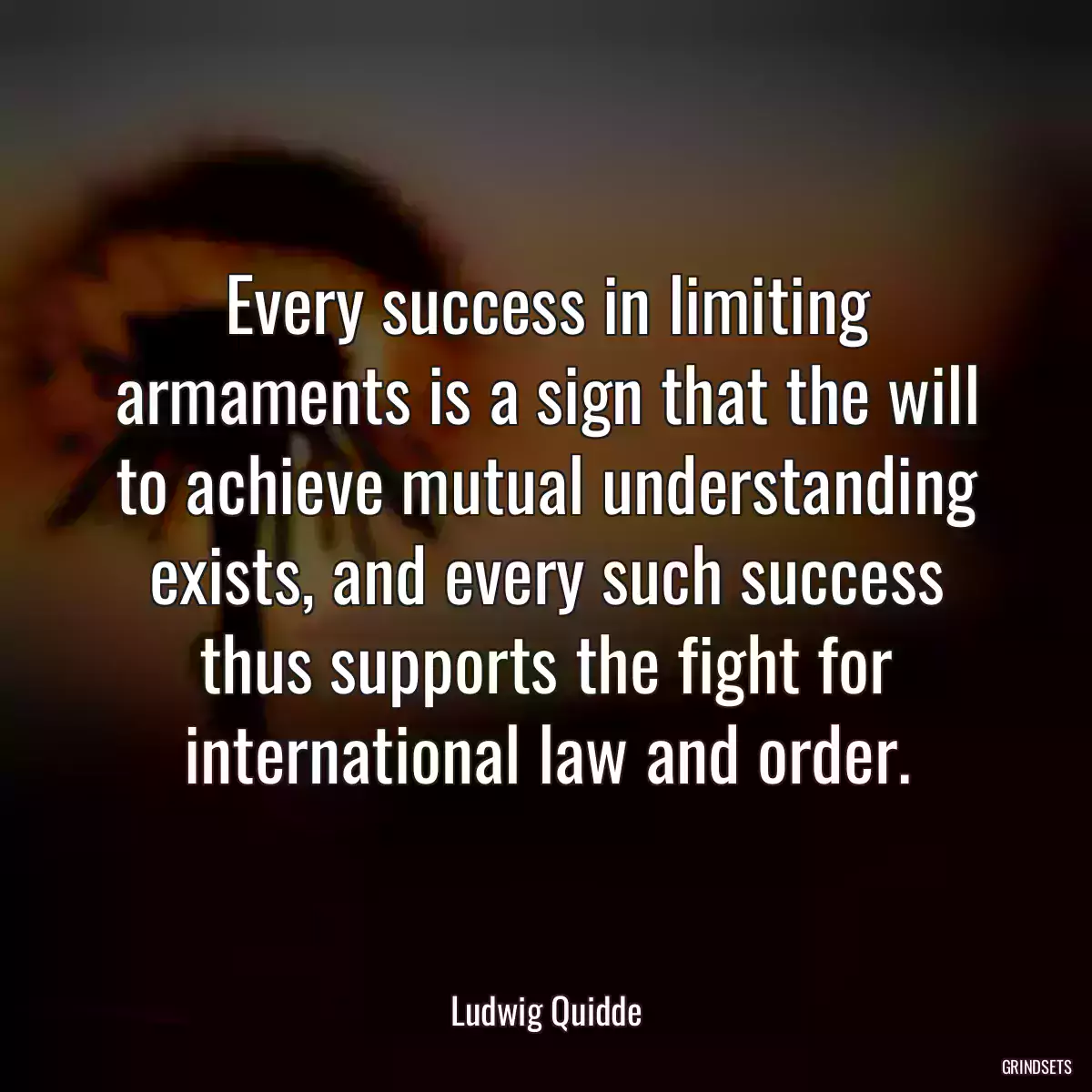 Every success in limiting armaments is a sign that the will to achieve mutual understanding exists, and every such success thus supports the fight for international law and order.