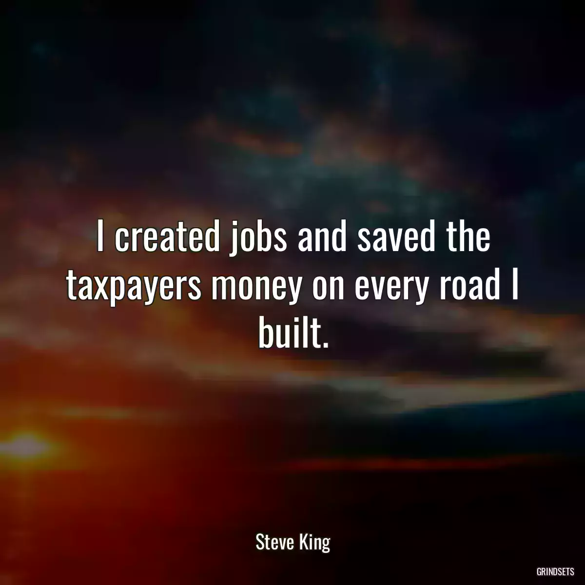 I created jobs and saved the taxpayers money on every road I built.