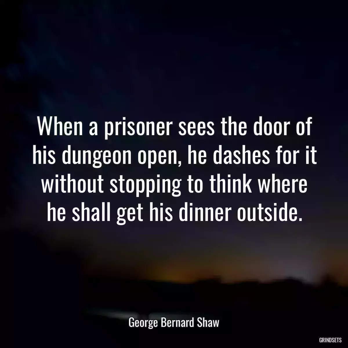 When a prisoner sees the door of his dungeon open, he dashes for it without stopping to think where he shall get his dinner outside.