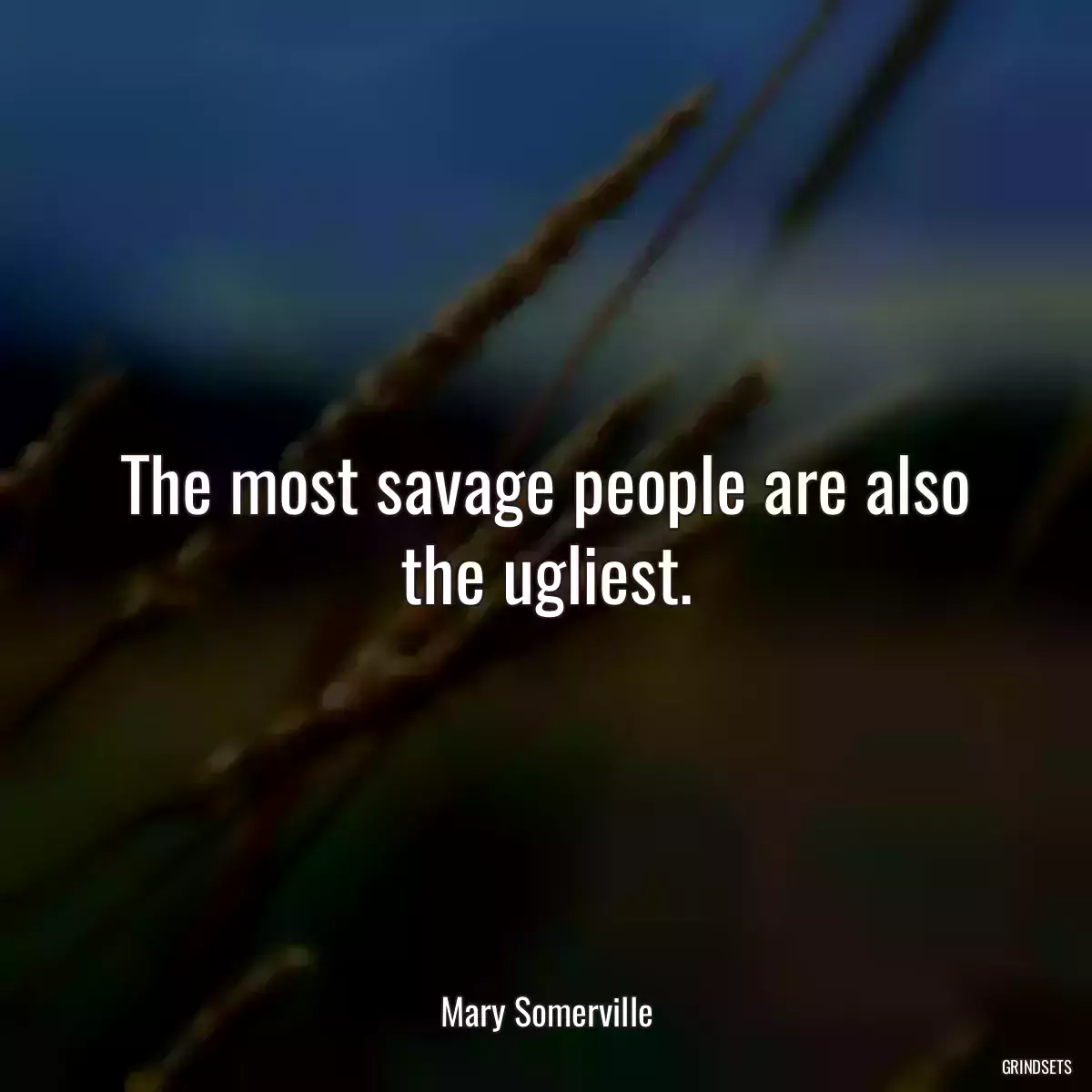 The most savage people are also the ugliest.