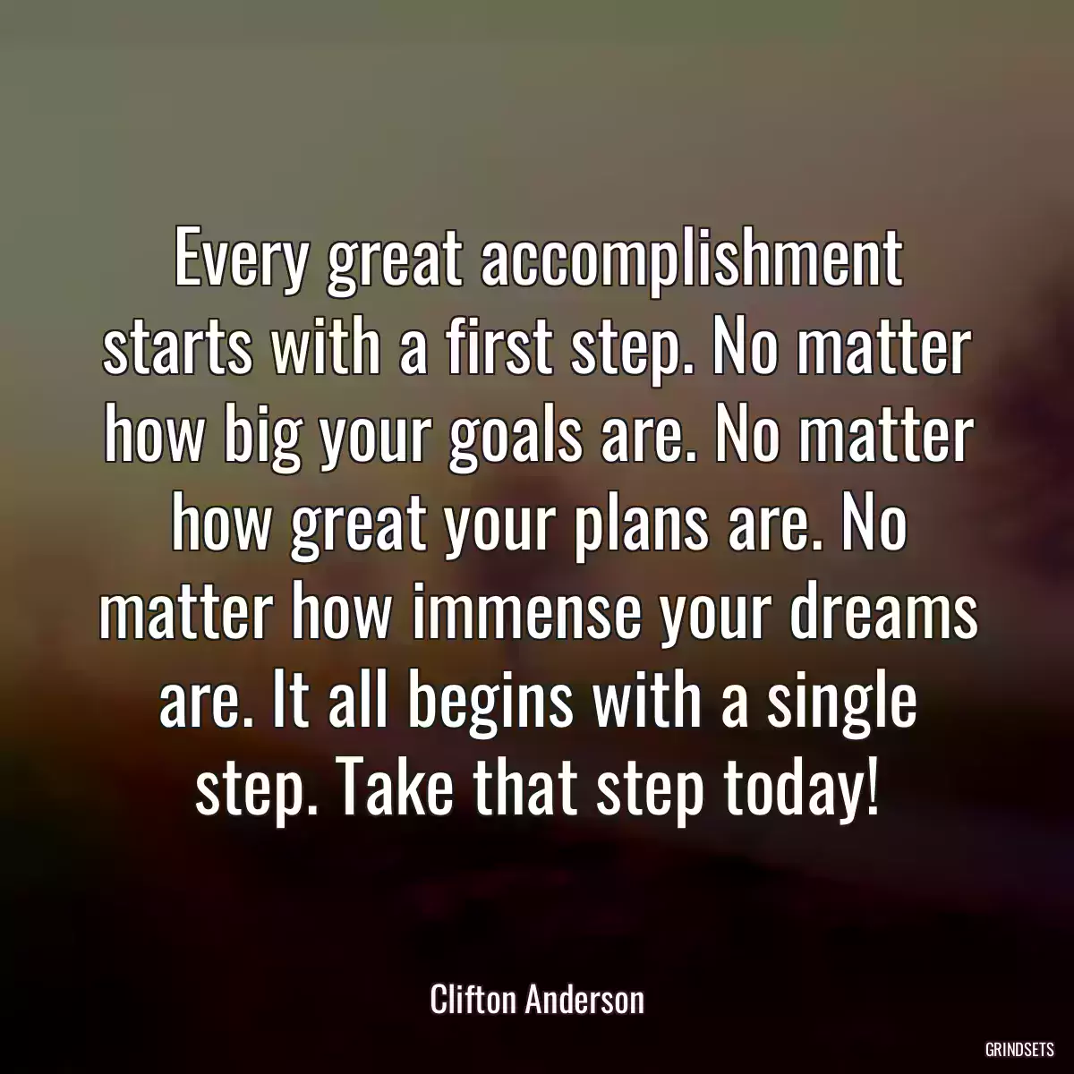 Every great accomplishment starts with a first step. No matter how big your goals are. No matter how great your plans are. No matter how immense your dreams are. It all begins with a single step. Take that step today!