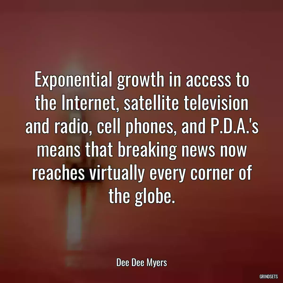 Exponential growth in access to the Internet, satellite television and radio, cell phones, and P.D.A.\'s means that breaking news now reaches virtually every corner of the globe.