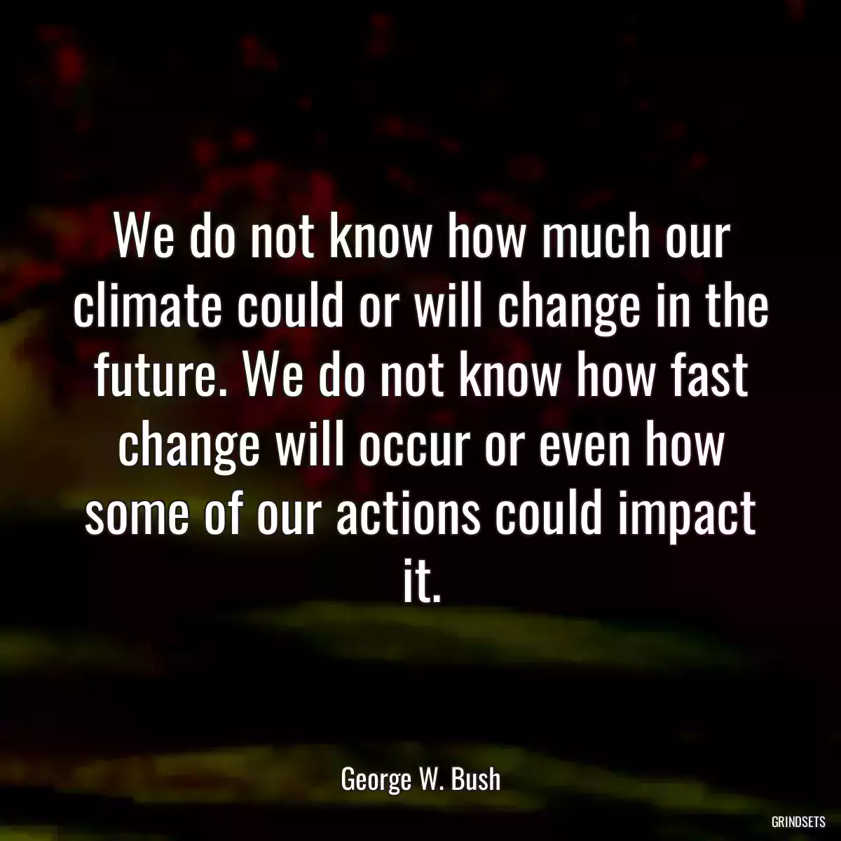 We do not know how much our climate could or will change in the future. We do not know how fast change will occur or even how some of our actions could impact it.