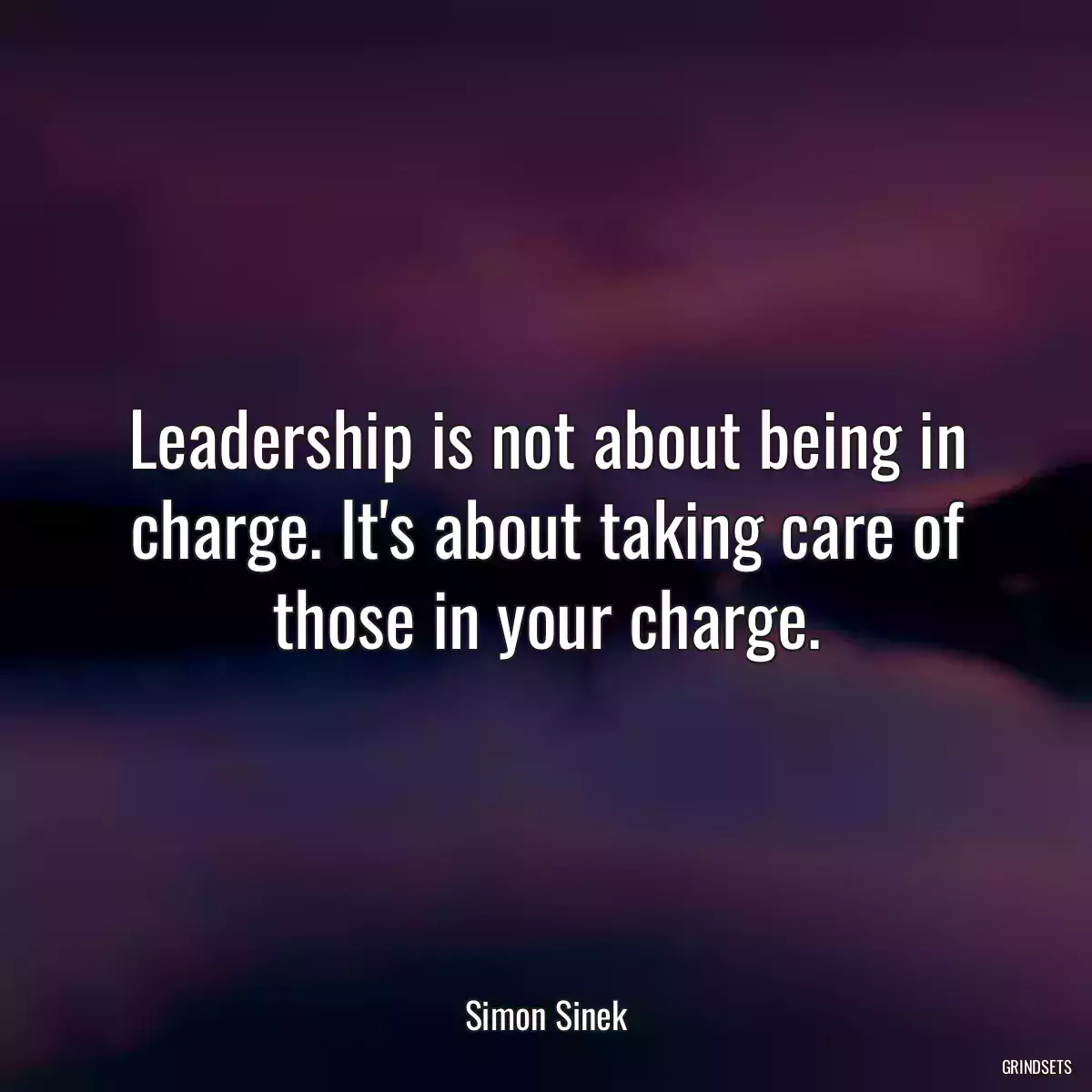 Leadership is not about being in charge. It\'s about taking care of those in your charge.