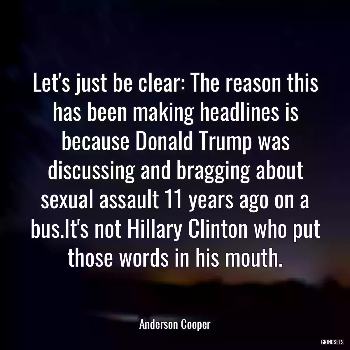 Let\'s just be clear: The reason this has been making headlines is because Donald Trump was discussing and bragging about sexual assault 11 years ago on a bus.It\'s not Hillary Clinton who put those words in his mouth.