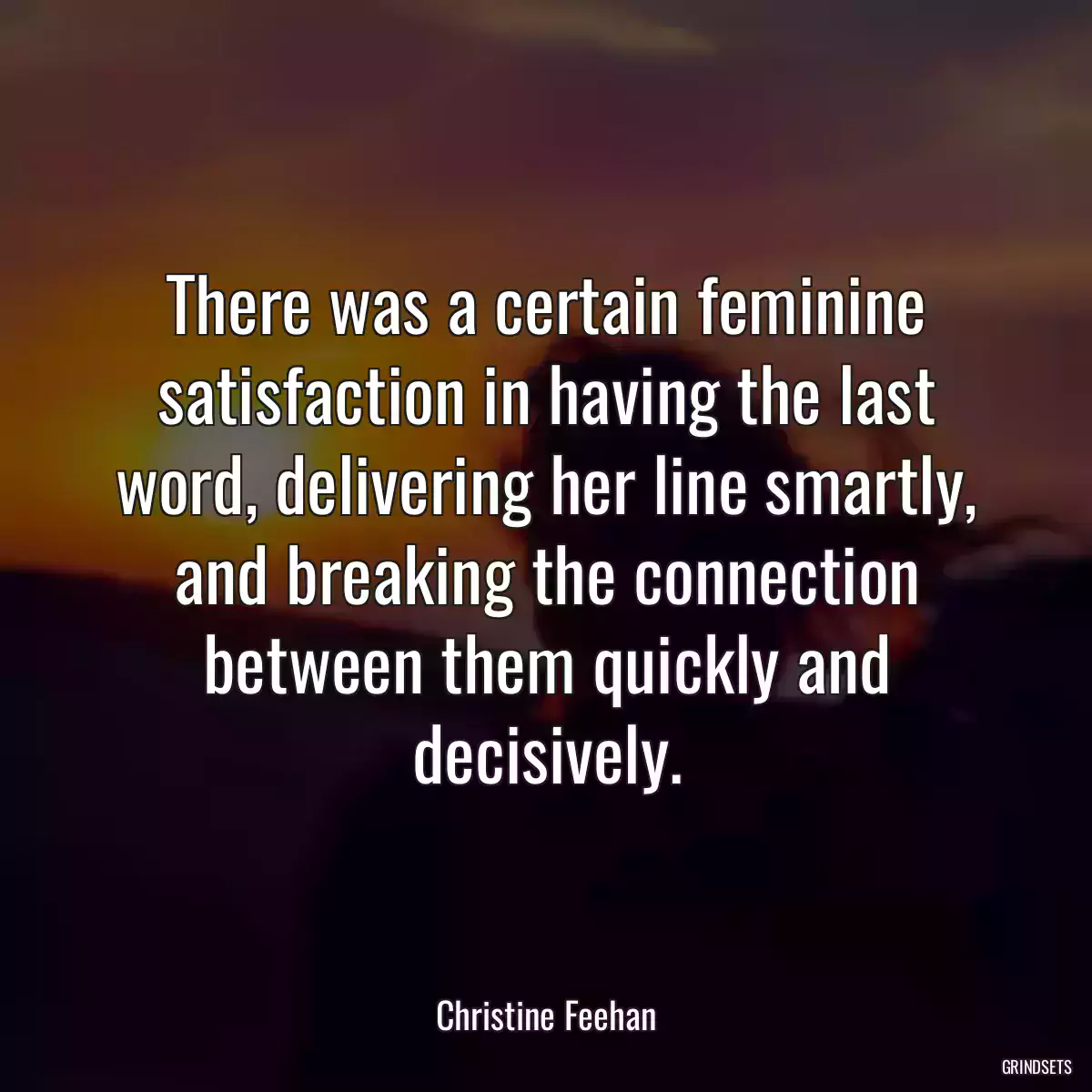 There was a certain feminine satisfaction in having the last word, delivering her line smartly, and breaking the connection between them quickly and decisively.