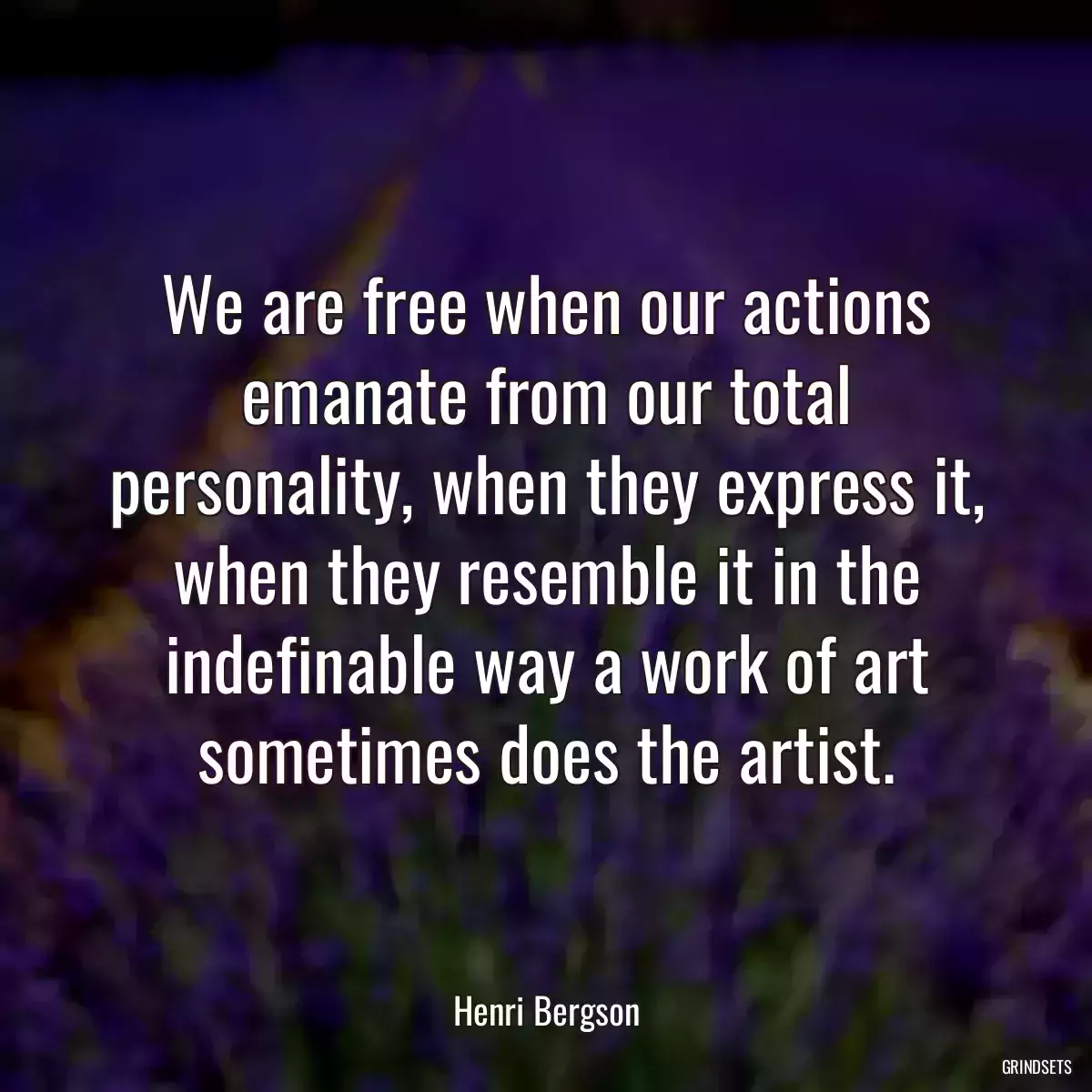 We are free when our actions emanate from our total personality, when they express it, when they resemble it in the indefinable way a work of art sometimes does the artist.