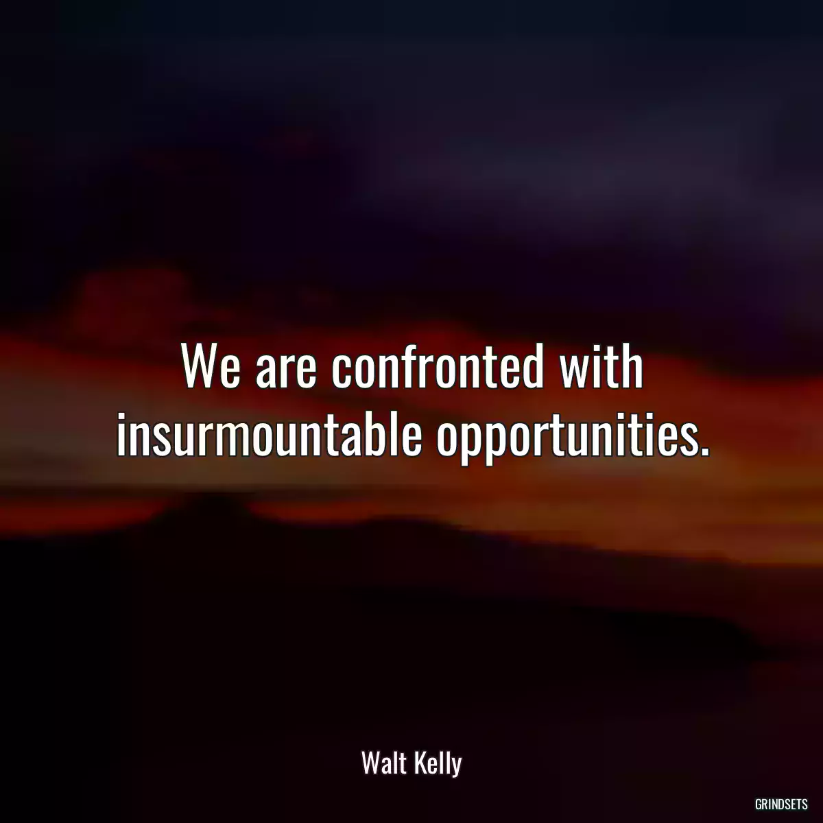 We are confronted with insurmountable opportunities.