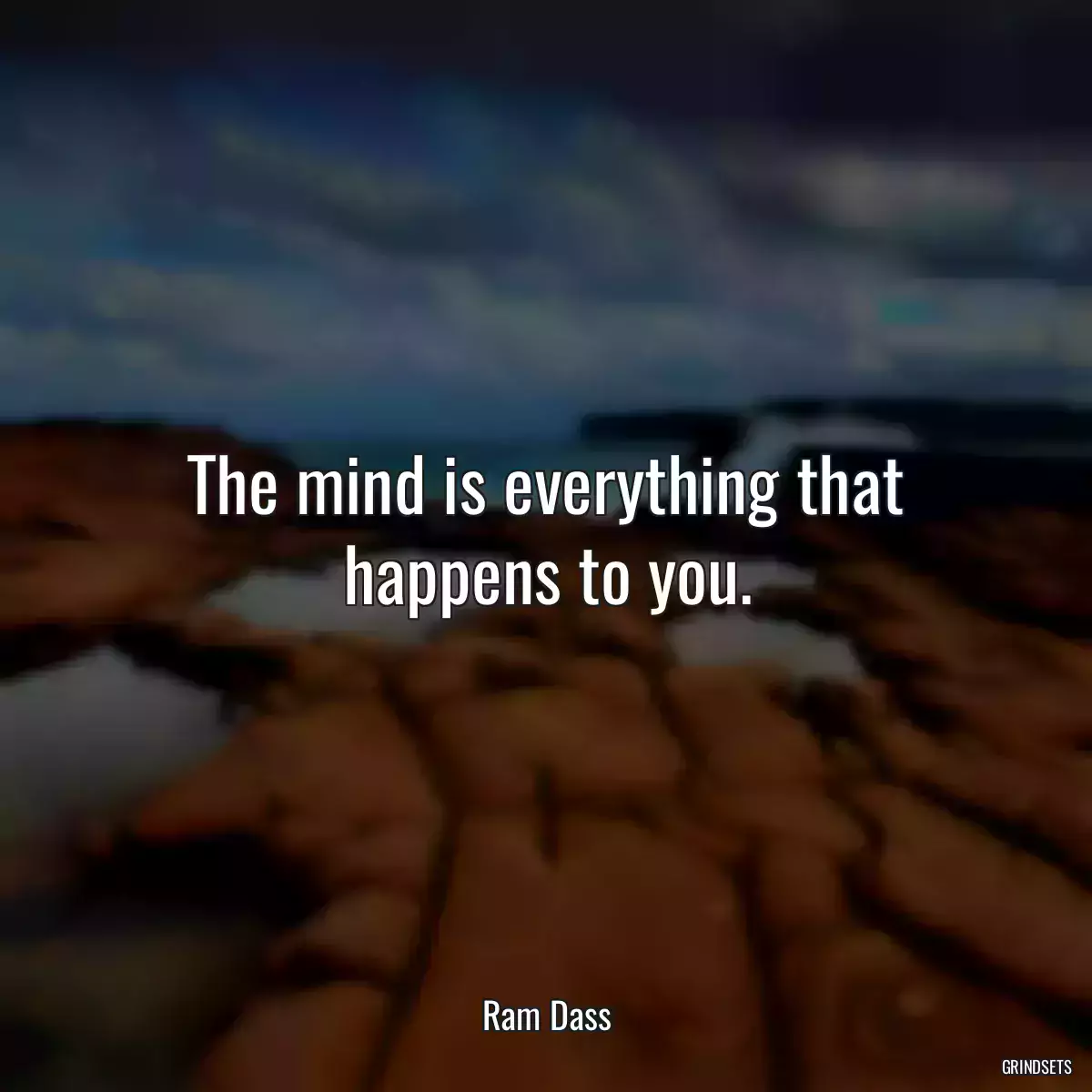 The mind is everything that happens to you.