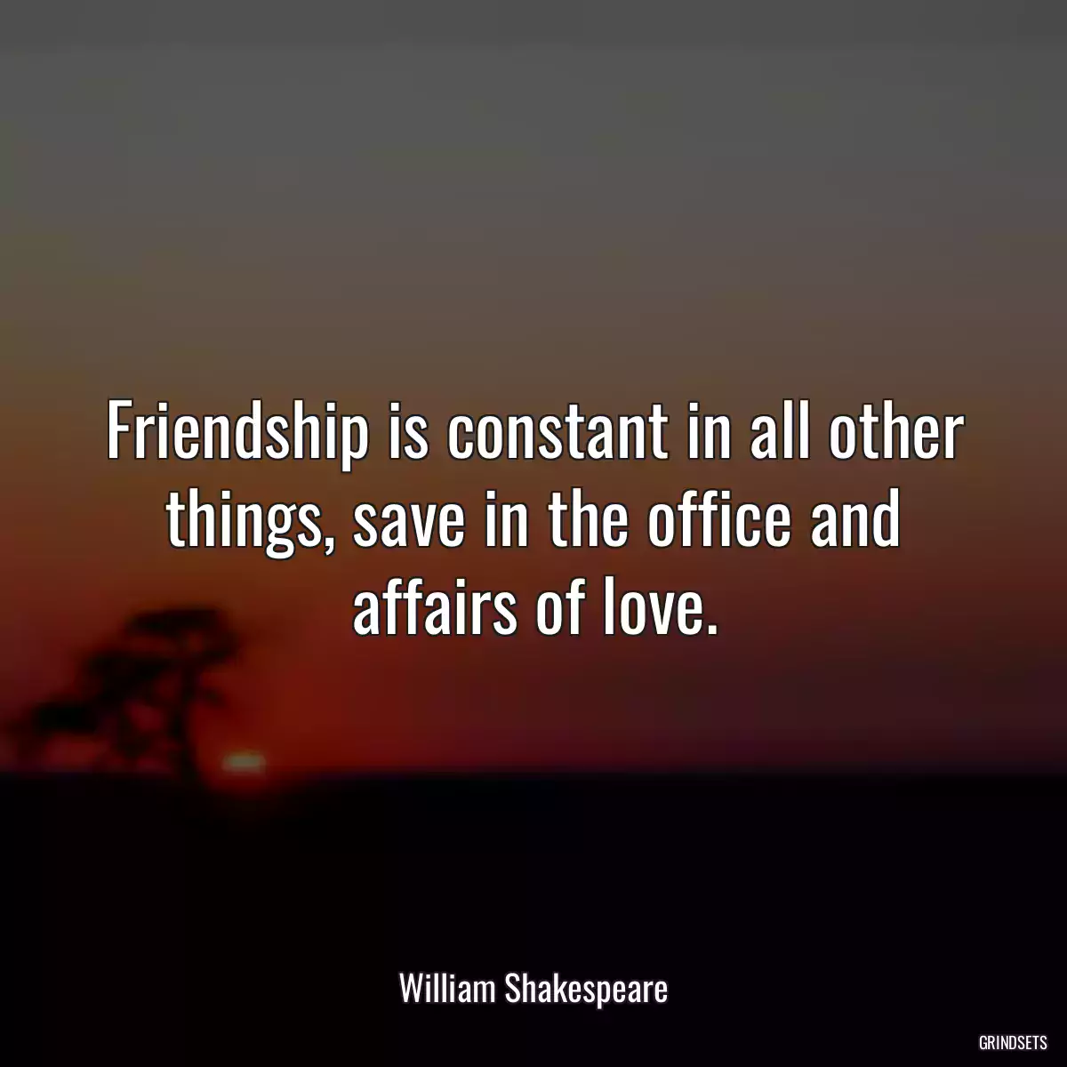 Friendship is constant in all other things, save in the office and affairs of love.