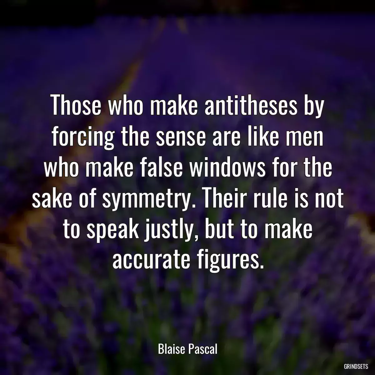 Those who make antitheses by forcing the sense are like men who make false windows for the sake of symmetry. Their rule is not to speak justly, but to make accurate figures.