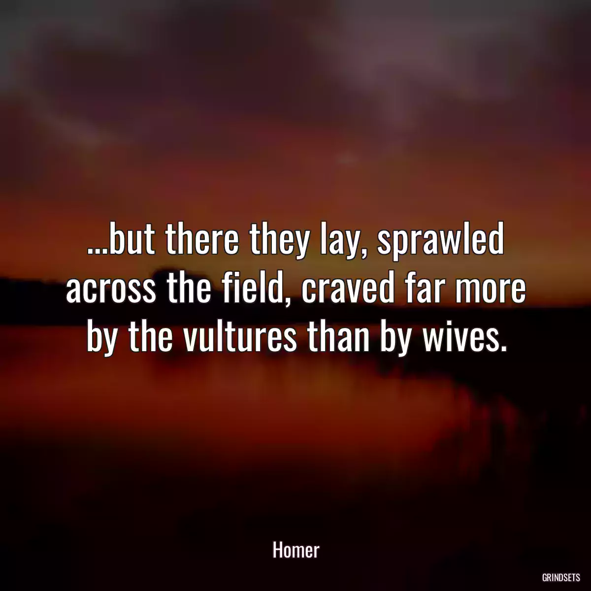 …but there they lay, sprawled across the field, craved far more by the vultures than by wives.