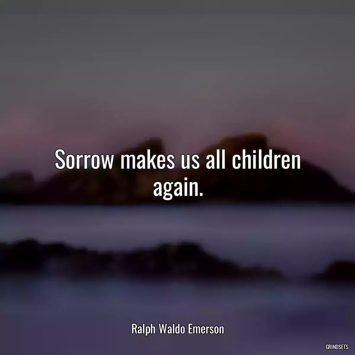 Sorrow makes us all children again.