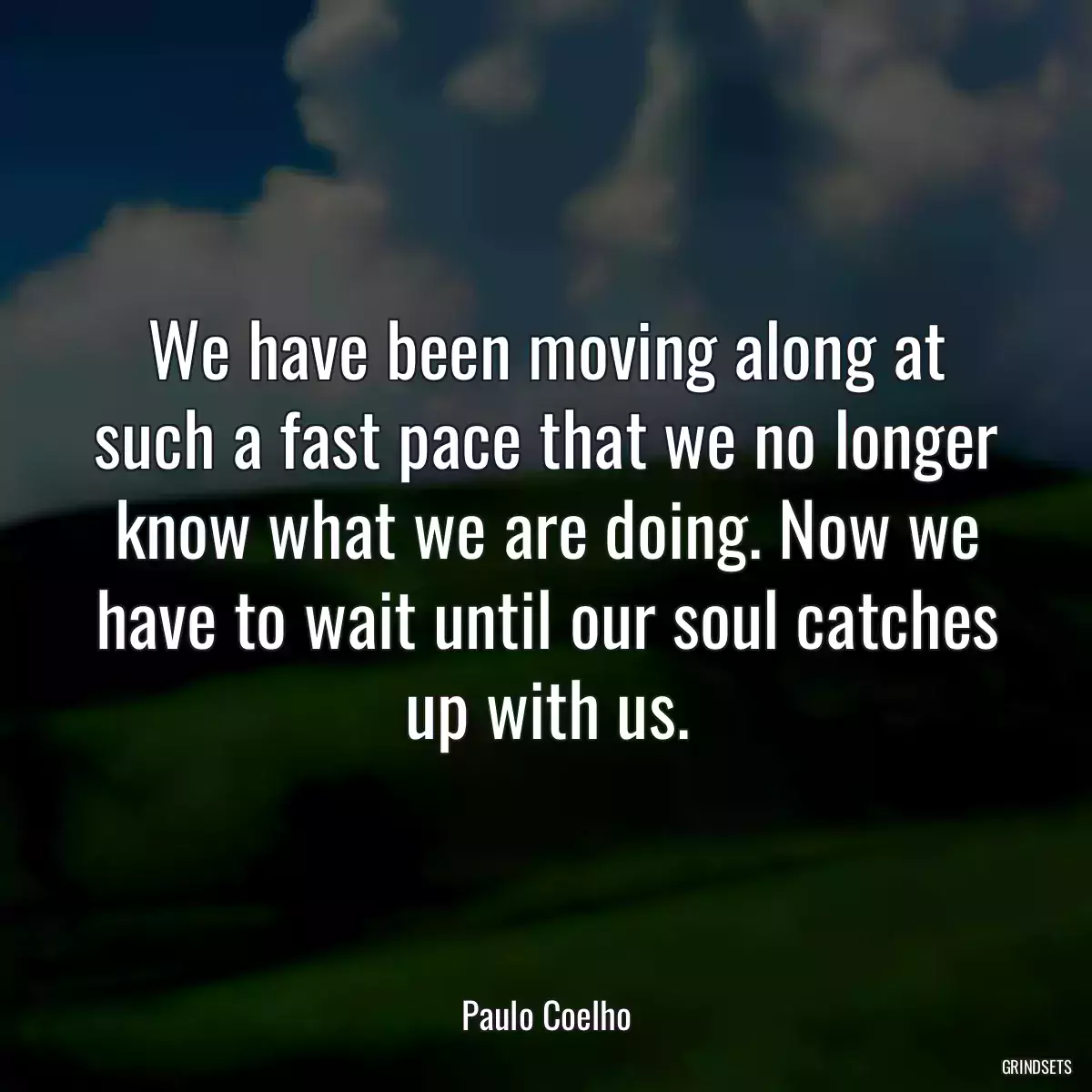 We have been moving along at such a fast pace that we no longer know what we are doing. Now we have to wait until our soul catches up with us.