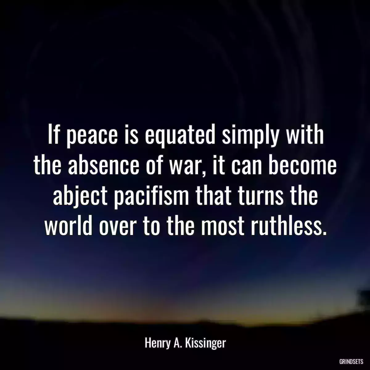 If peace is equated simply with the absence of war, it can become abject pacifism that turns the world over to the most ruthless.