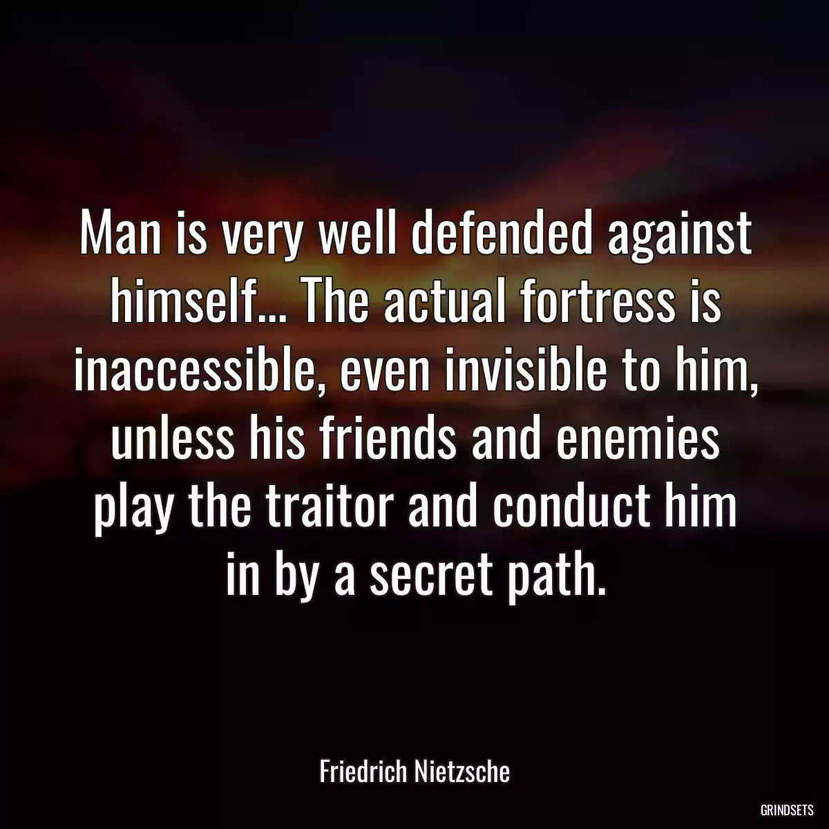 Man is very well defended against himself... The actual fortress is inaccessible, even invisible to him, unless his friends and enemies play the traitor and conduct him in by a secret path.