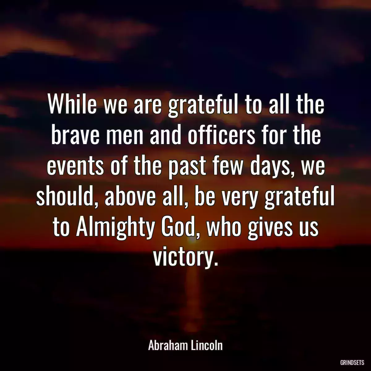 While we are grateful to all the brave men and officers for the events of the past few days, we should, above all, be very grateful to Almighty God, who gives us victory.