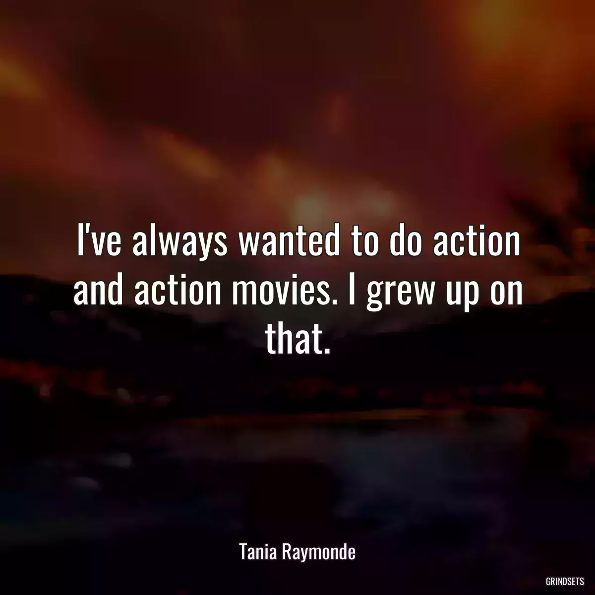 I\'ve always wanted to do action and action movies. I grew up on that.