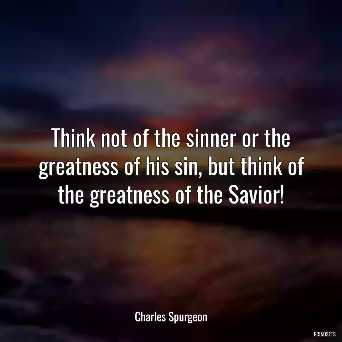 Think not of the sinner or the greatness of his sin, but think of the greatness of the Savior!