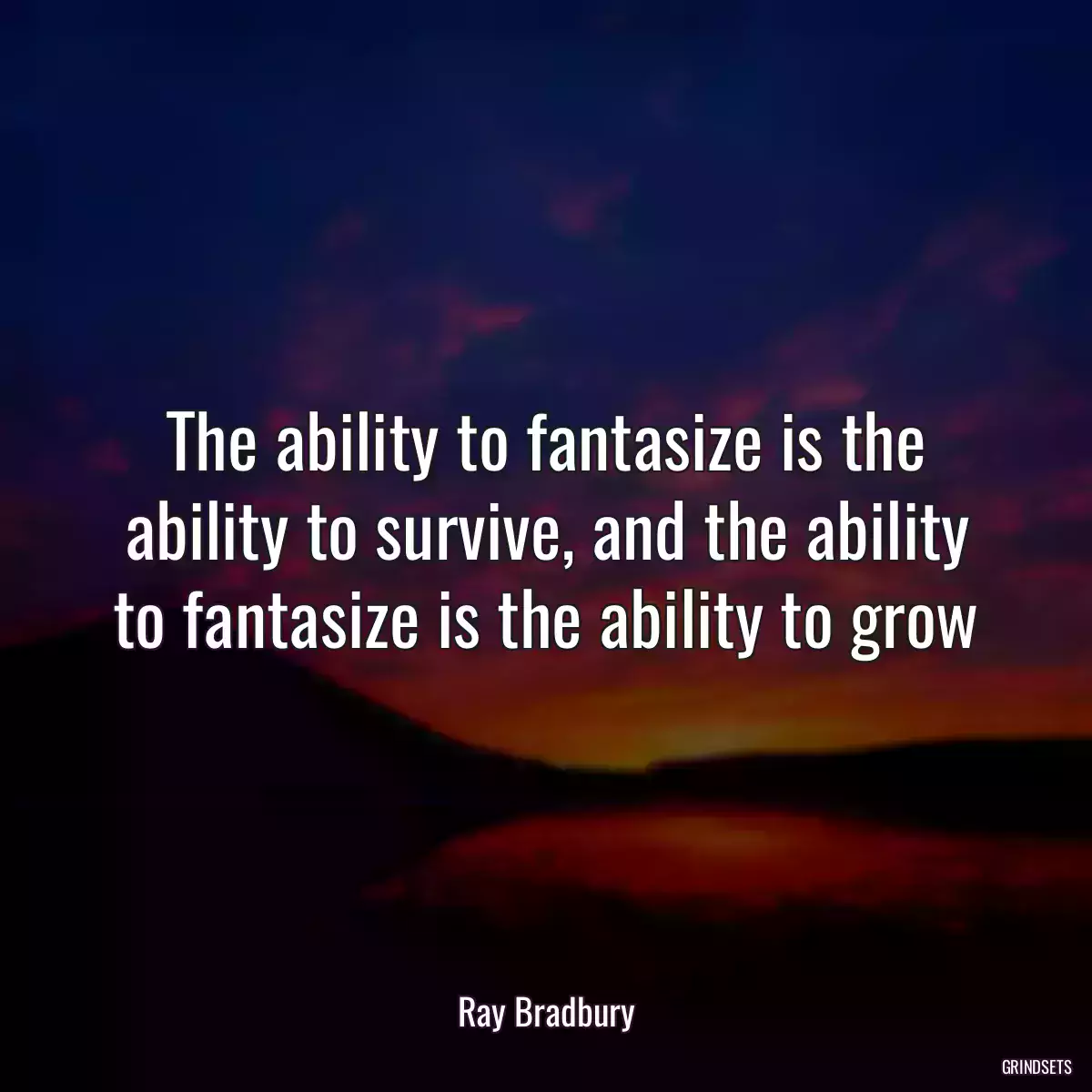 The ability to fantasize is the ability to survive, and the ability to fantasize is the ability to grow