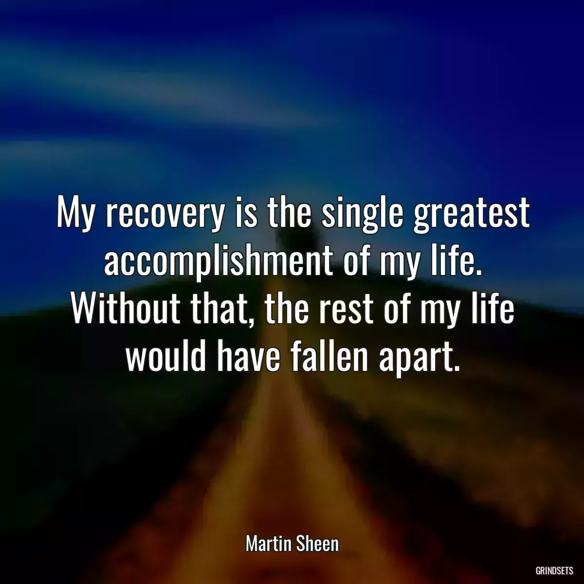 My recovery is the single greatest accomplishment of my life. Without that, the rest of my life would have fallen apart.