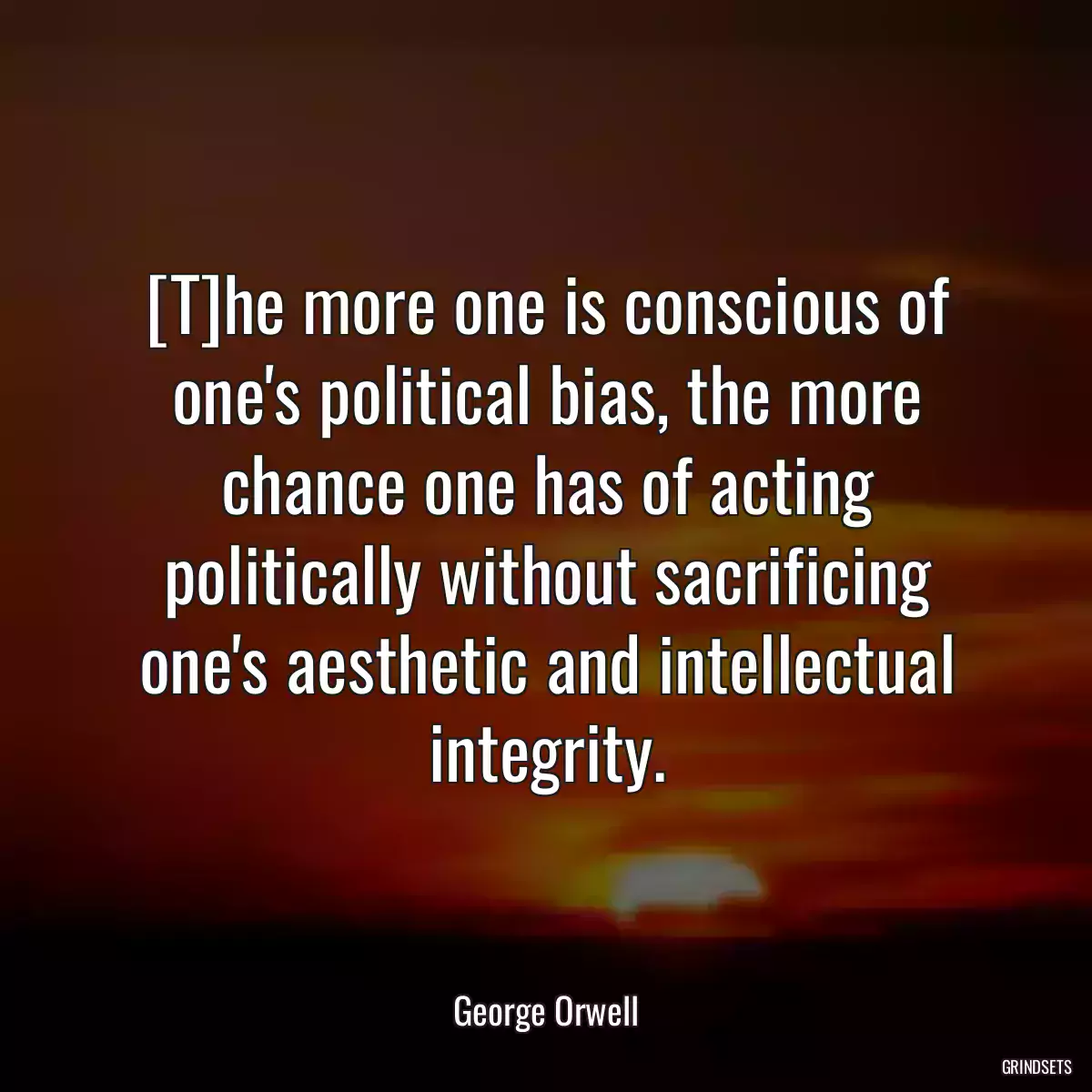 [T]he more one is conscious of one\'s political bias, the more chance one has of acting politically without sacrificing one\'s aesthetic and intellectual integrity.