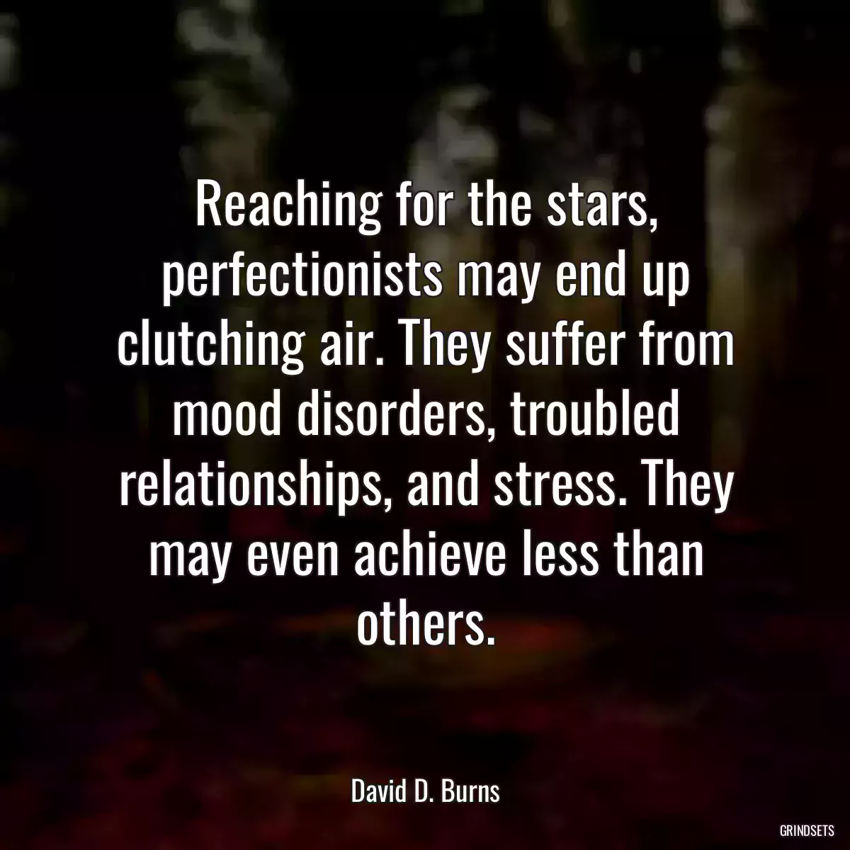 Reaching for the stars, perfectionists may end up clutching air. They suffer from mood disorders, troubled relationships, and stress. They may even achieve less than others.