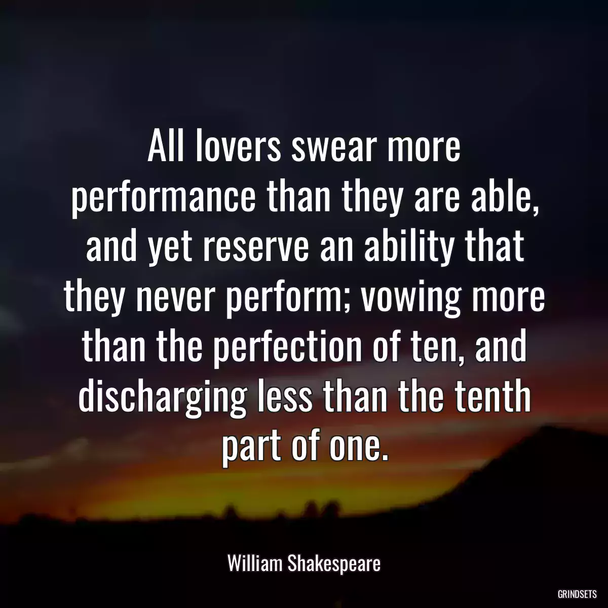 All lovers swear more performance than they are able, and yet reserve an ability that they never perform; vowing more than the perfection of ten, and discharging less than the tenth part of one.