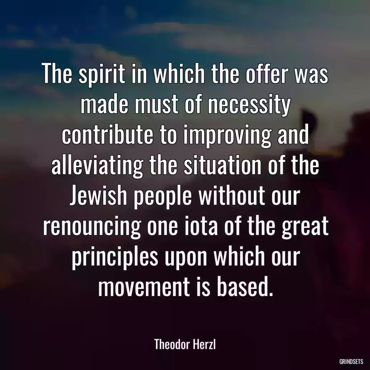 The spirit in which the offer was made must of necessity contribute to improving and alleviating the situation of the Jewish people without our renouncing one iota of the great principles upon which our movement is based.