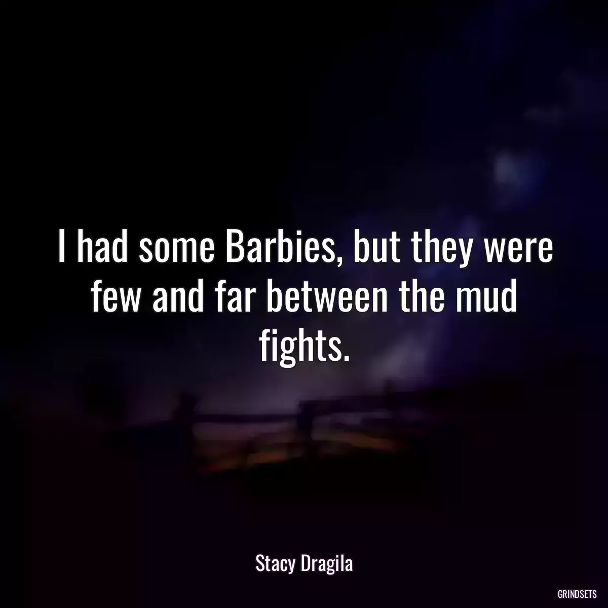 I had some Barbies, but they were few and far between the mud fights.