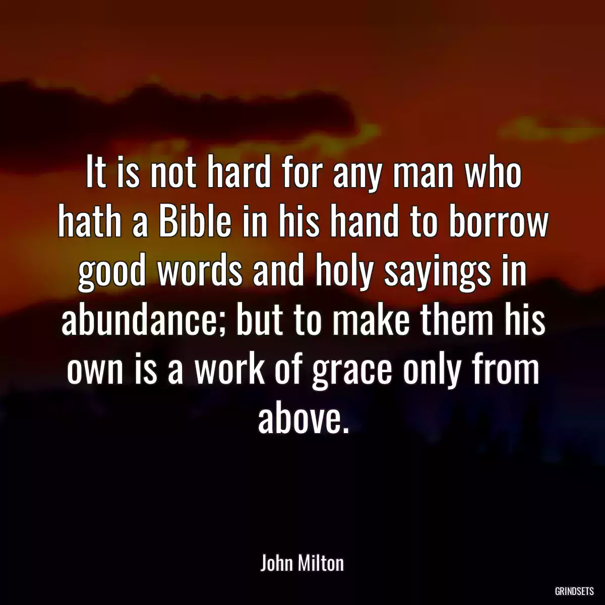 It is not hard for any man who hath a Bible in his hand to borrow good words and holy sayings in abundance; but to make them his own is a work of grace only from above.
