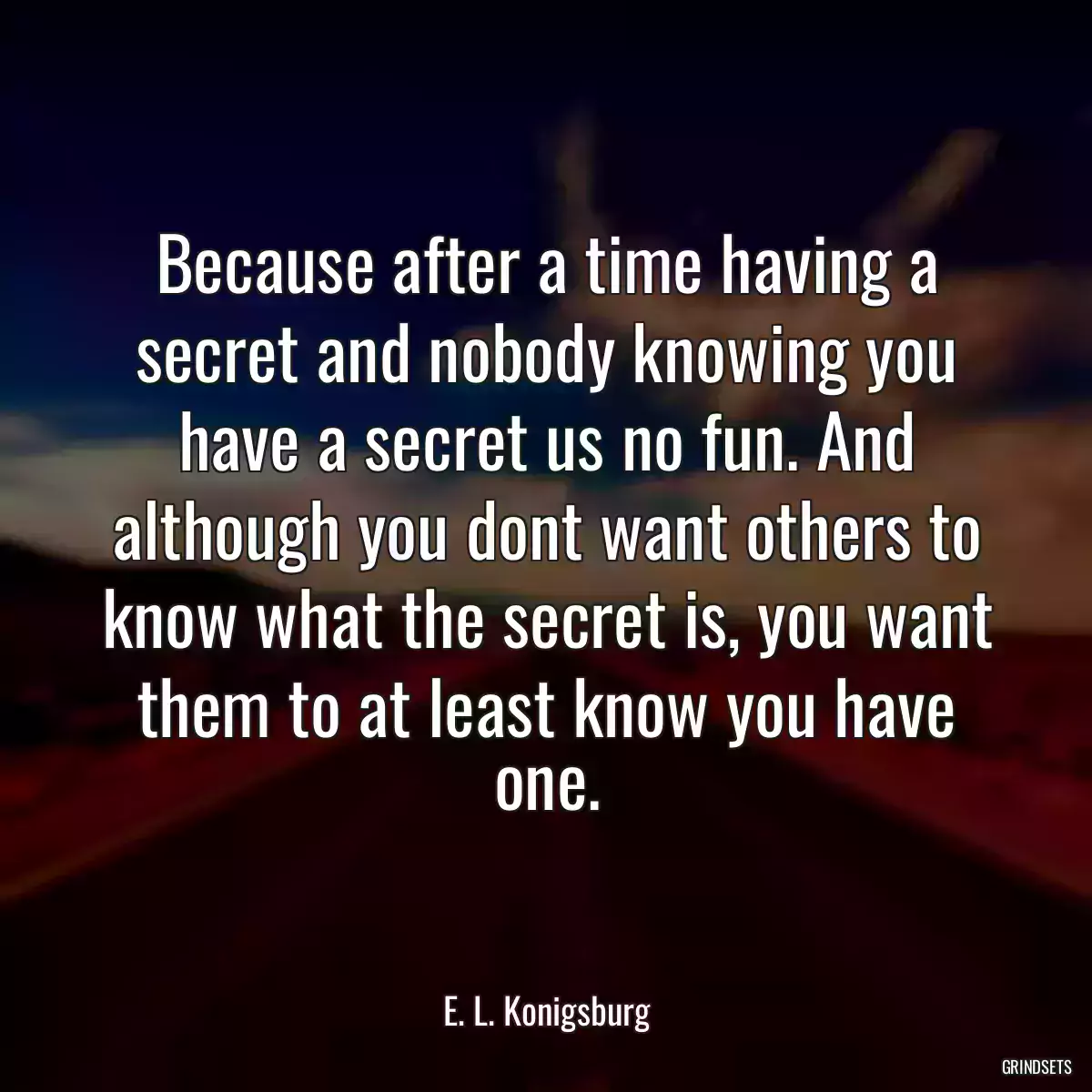 Because after a time having a secret and nobody knowing you have a secret us no fun. And although you dont want others to know what the secret is, you want them to at least know you have one.