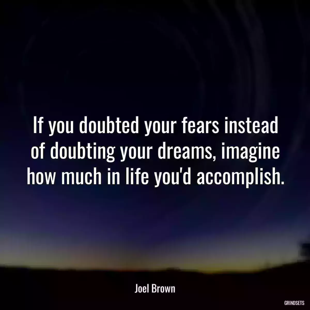 If you doubted your fears instead of doubting your dreams, imagine how much in life you\'d accomplish.