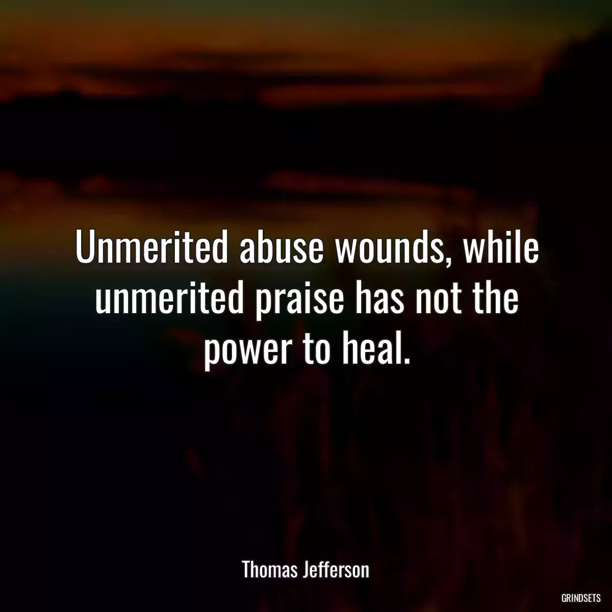 Unmerited abuse wounds, while unmerited praise has not the power to heal.