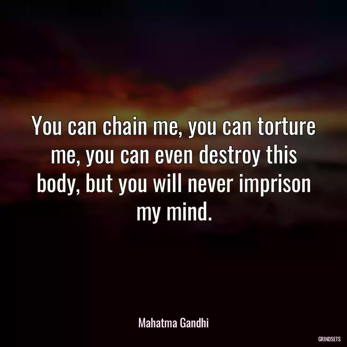 You can chain me, you can torture me, you can even destroy this body, but you will never imprison my mind.