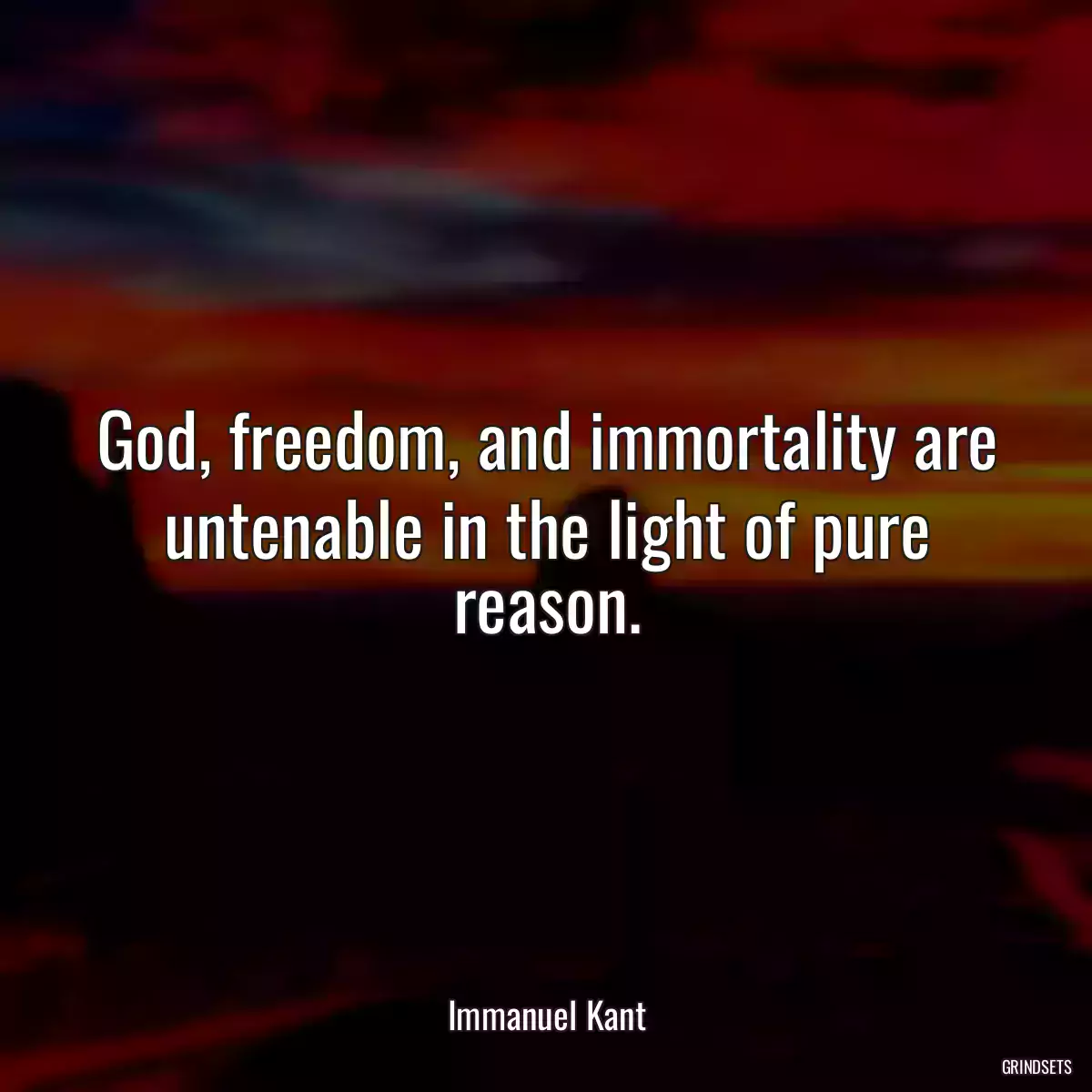 God, freedom, and immortality are untenable in the light of pure reason.