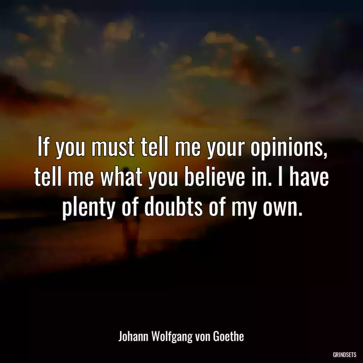 If you must tell me your opinions, tell me what you believe in. I have plenty of doubts of my own.