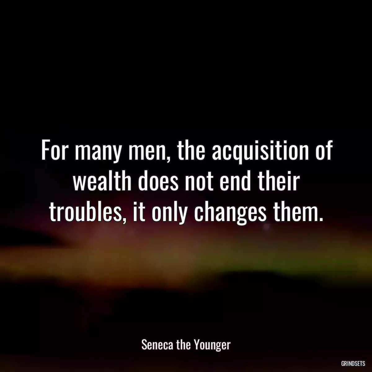 For many men, the acquisition of wealth does not end their troubles, it only changes them.