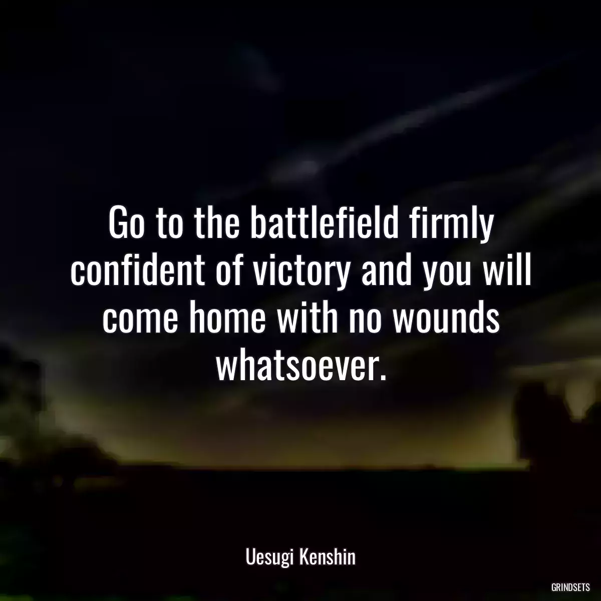 Go to the battlefield firmly confident of victory and you will come home with no wounds whatsoever.