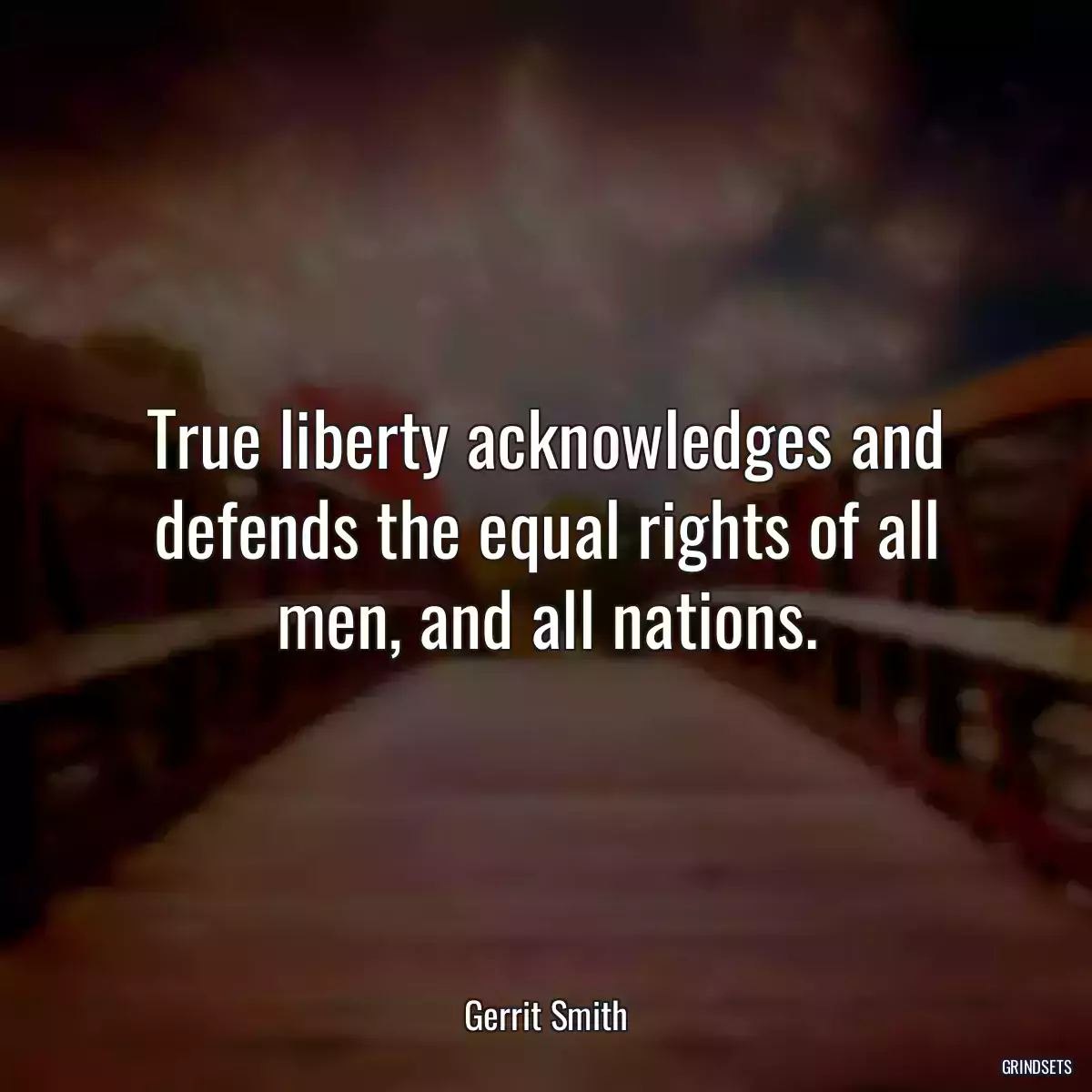 True liberty acknowledges and defends the equal rights of all men, and all nations.