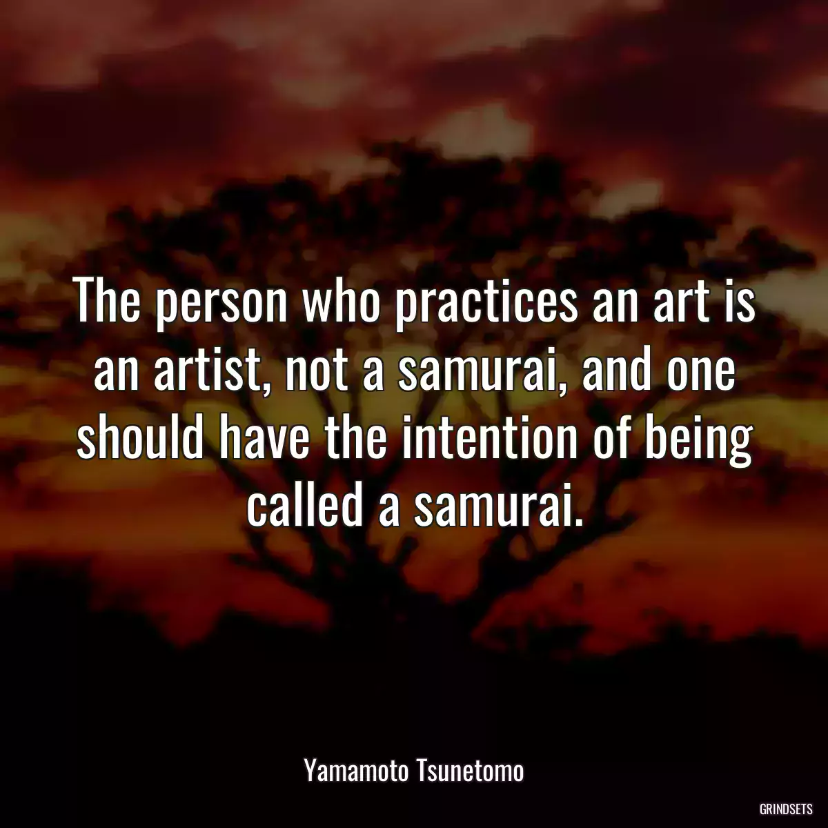 The person who practices an art is an artist, not a samurai, and one should have the intention of being called a samurai.