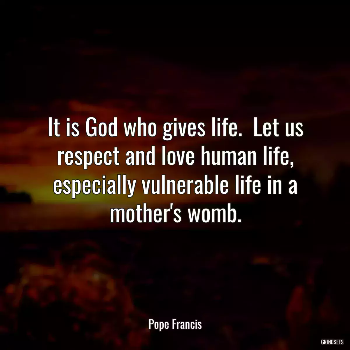 It is God who gives life.  Let us respect and love human life, especially vulnerable life in a mother\'s womb.