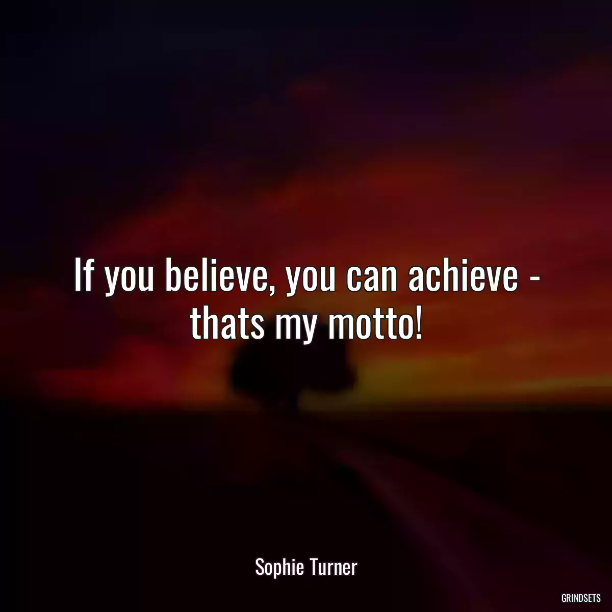 If you believe, you can achieve - thats my motto!