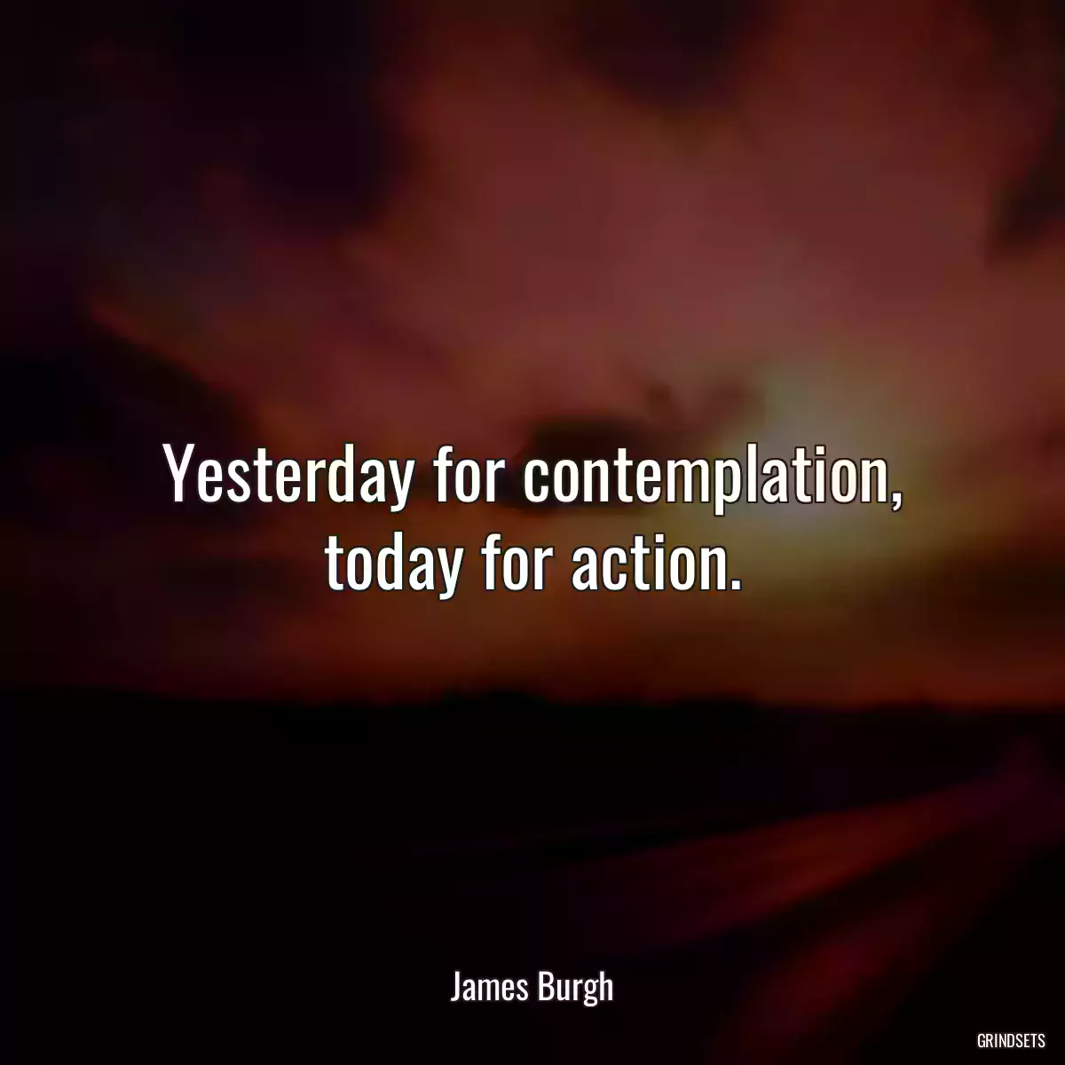 Yesterday for contemplation, today for action.