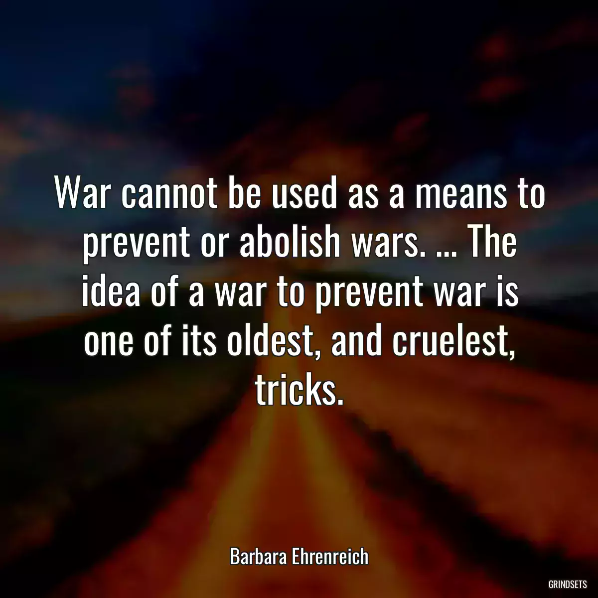 War cannot be used as a means to prevent or abolish wars. ... The idea of a war to prevent war is one of its oldest, and cruelest, tricks.