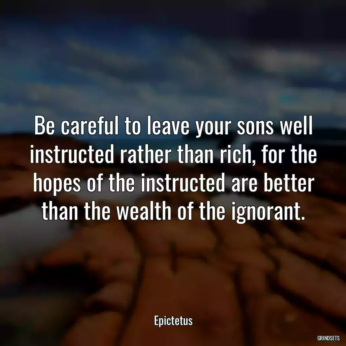 Be careful to leave your sons well instructed rather than rich, for the hopes of the instructed are better than the wealth of the ignorant.