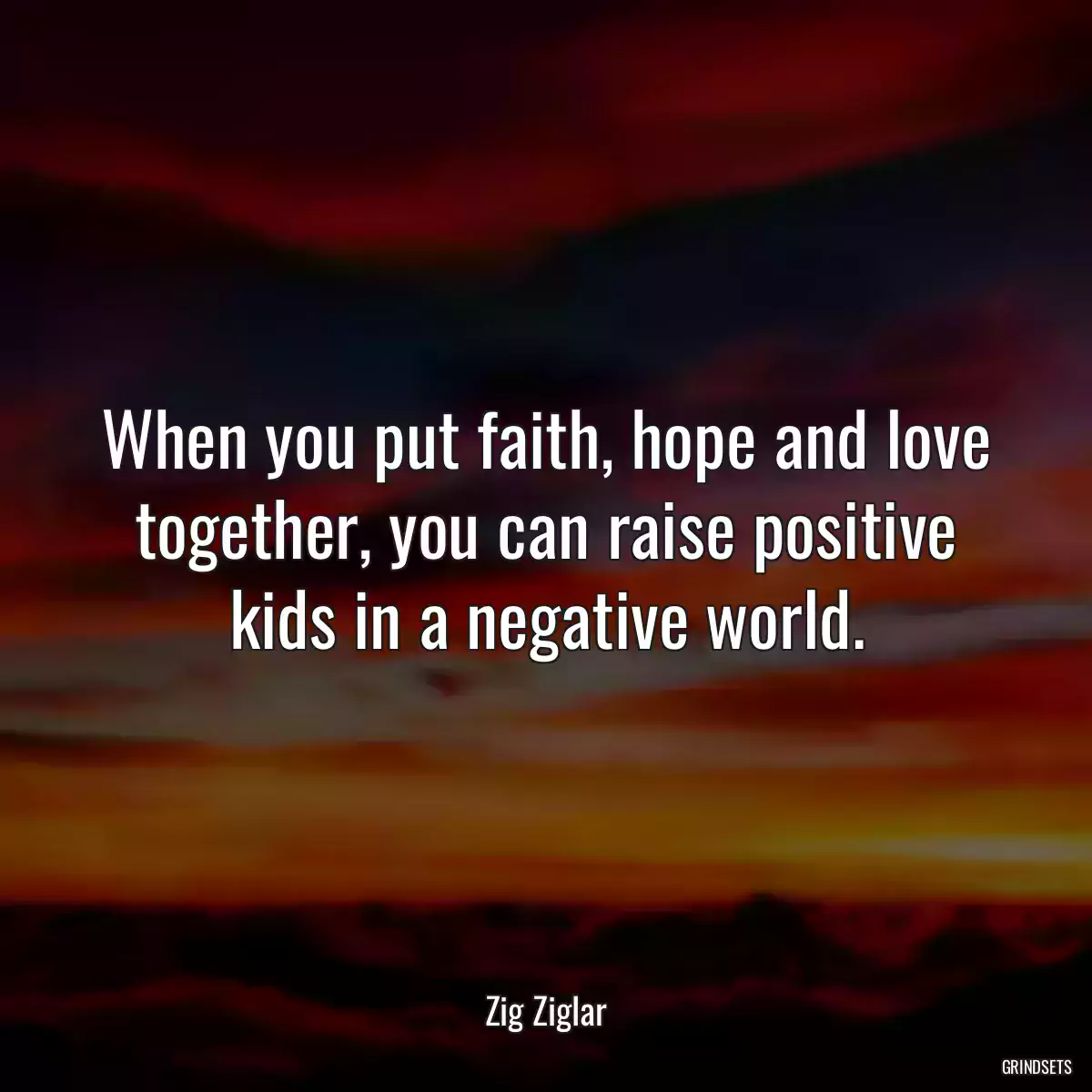 When you put faith, hope and love together, you can raise positive kids in a negative world.