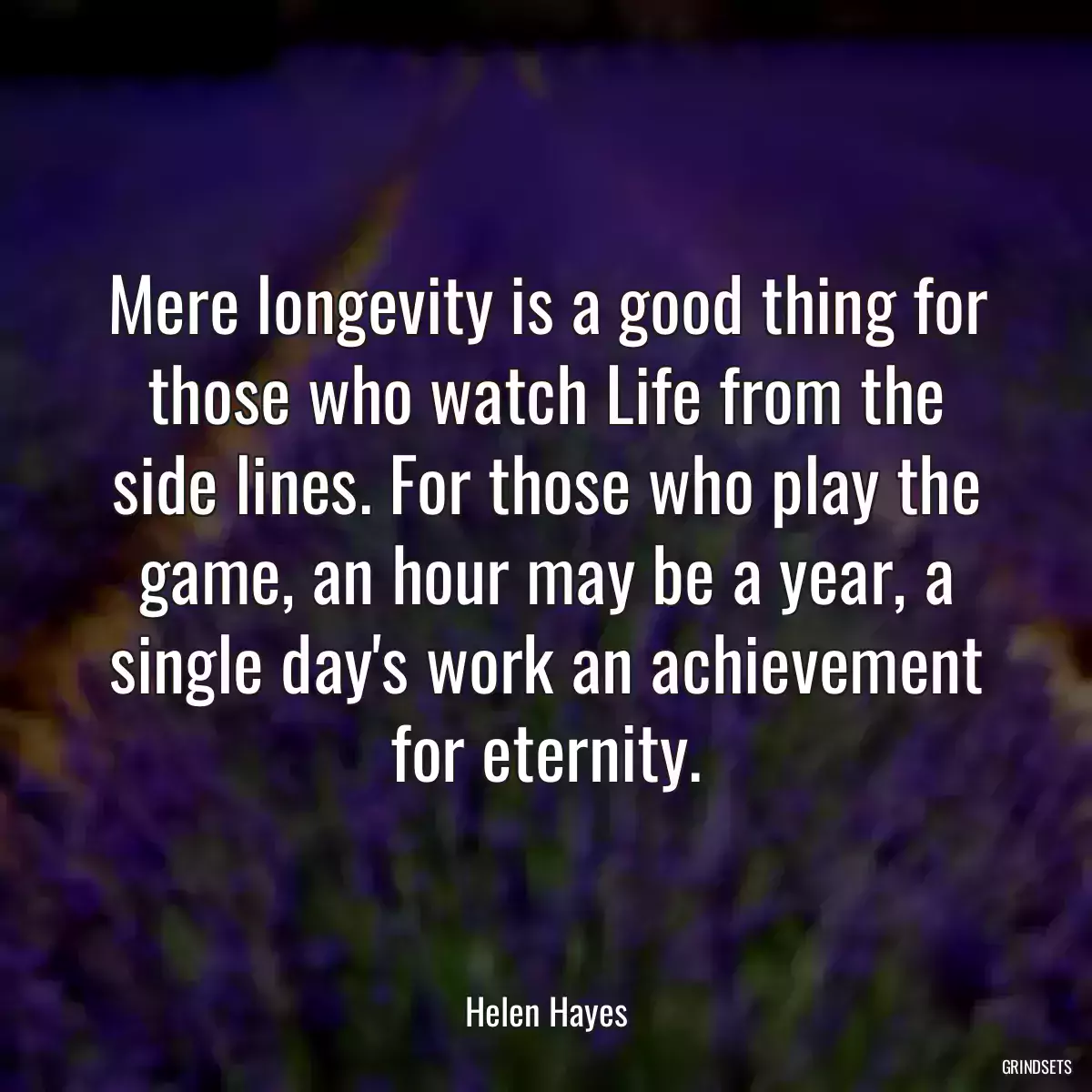 Mere longevity is a good thing for those who watch Life from the side lines. For those who play the game, an hour may be a year, a single day\'s work an achievement for eternity.