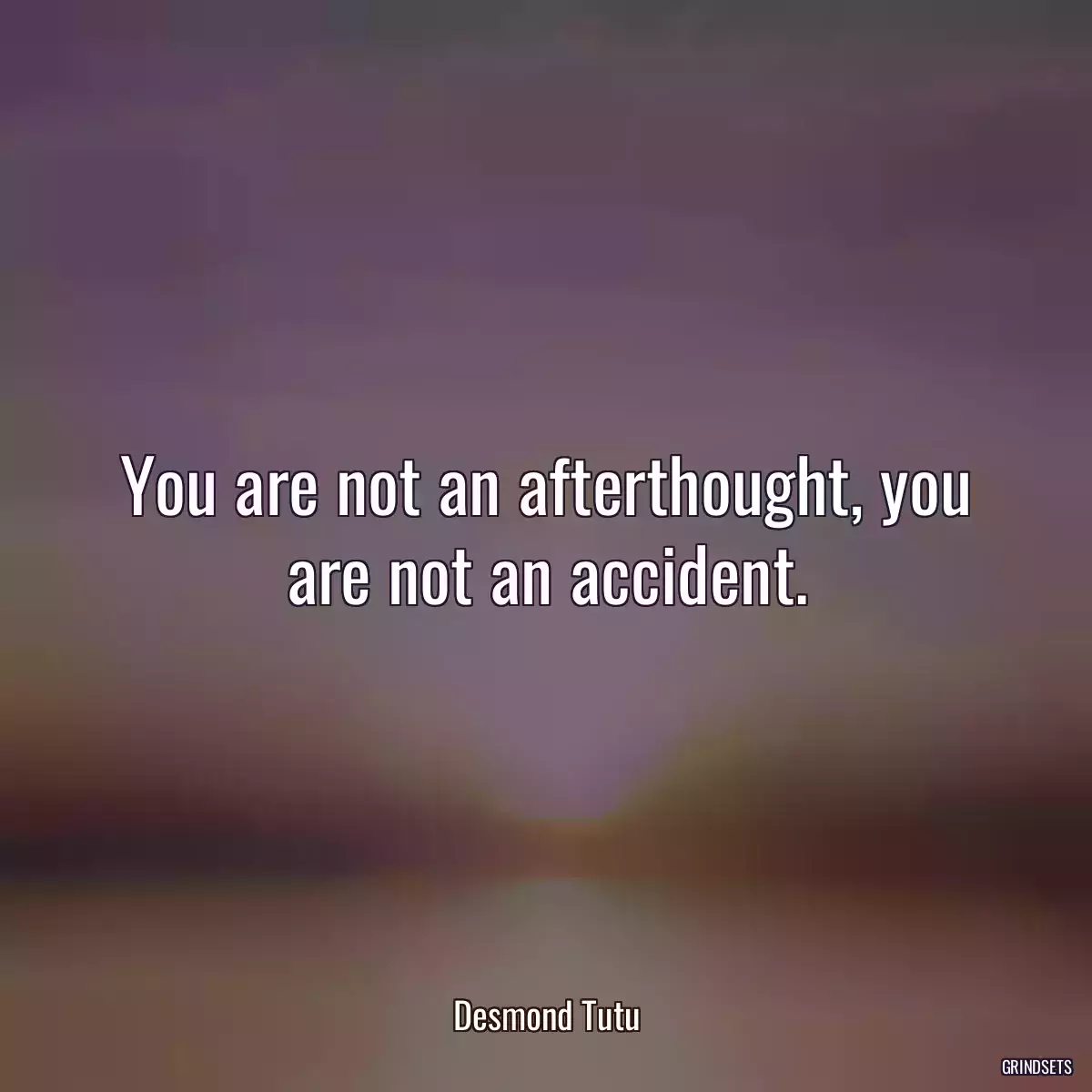 You are not an afterthought, you are not an accident.