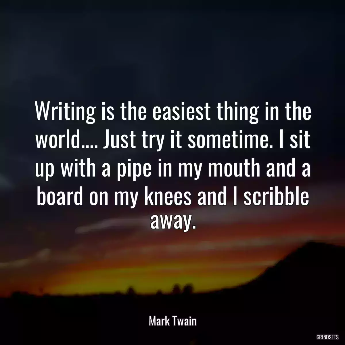 Writing is the easiest thing in the world.... Just try it sometime. I sit up with a pipe in my mouth and a board on my knees and I scribble away.